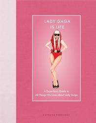 Lady Gaga Is Life : A Superfan's Guide to All Things We Love about Lady Gaga