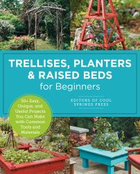 Trellises, Planters and Raised Beds for Beginners : 30+ Easy, Unique, and Useful Projects You Can Make with Common Tools and Materials