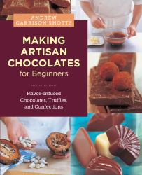 Making Artisan Chocolates for Beginners : Flavor-Infused Chocolates, Truffles, and Confections
