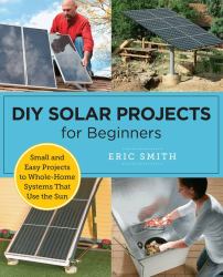 DIY Solar Projects for Beginners : Small and Easy Projects to Whole-Home Systems That Use the Sun