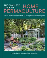 The Complete Guide to Home Permaculture : How to Transform Your Yard into a Thriving and Productive Ecosystem