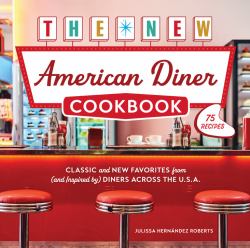 The New American Diner Cookbook : Classic and New Favorites from (and Inspired by) Diners Across the U. S. A. - 75 Recipes