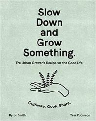 Slow down and Grow Something : The Urban Grower's Recipe for the Good Life