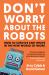 Don't Worry about the Robots : How to Survive and Thrive in the New World of Work