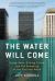 The Water Will Come : Rising Seas, Sinking Cities, and the Remaking of the Civilized World