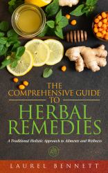 The Comprehensive Guide to Herbal Remedies : A Traditional Holistic Approach to Ailments and Wellness