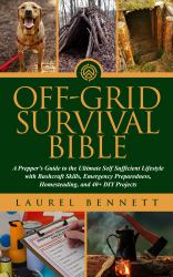 Off Grid Survival Bible : A Prepper's Guide to the Ultimate Self Sufficient Lifestyle with Bushcraft Skills, Emergency Preparedness, Homesteading, and 40+ DIY Projects