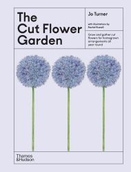 The Cut Flower Garden : Grow and Gather Cut Flowers for Homegrown Arrangements All Year Round