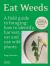 Eat Weeds : A Field Guide to Foraging: How to Identify, Harvest, Eat and Use Wild Plants
