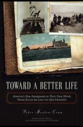 Toward a Better Life : America's New Immigrants in Their Own Words--from Ellis Island to the Present