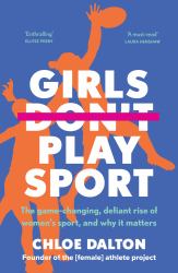 Girls Don't Play Sport : The Game-Changing, Defiant Rise of Women's Sport, and Why It Matters