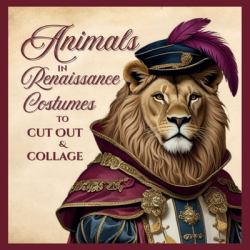 Animals in Renaissance Costumes to Cut Out & Collage : Vintage-Inspired Junk Journal Pad Featuring Animals in Noble Attire