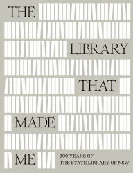 The Library That Made Me : 200 Years of the State Library of NSW