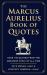 The Marcus Aurelius Book of Quotes : Over 150 Quotes from the Greatest Stoic of All Time