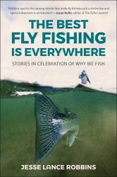 The Best Fly Fishing Is Everywhere : Stories in Celebration of Why We Fish
