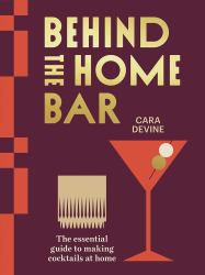 Behind the Home Bar : The Essential Guide to Making Cocktails at Home