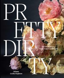 Pretty Dirty : The Life of Flowers, from Creation to Compost