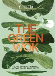The Green Wok : Plant-Based Stir-fries, Stews, Soups and Sweets