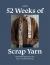 52 Weeks of Scrap Yarn : Beautiful Patterns for Year-Round Knitting