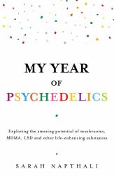 My Year of Psychedelics : Exploring the Amazing Potential of Mushrooms, MDMA, LSD and Other Life-Enhancing Substances