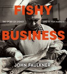 Fishy Business : The Story of Sydney and Its Fish Markets