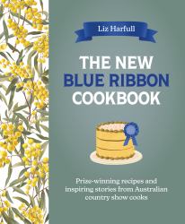 The New Blue Ribbon Cookbook : Prize-Winning Recipes and Inspiring Stories from Australian Country Show Cooks