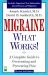 Migraine--What Works! : A Complete Guide to Overcoming and Preventing Migraines