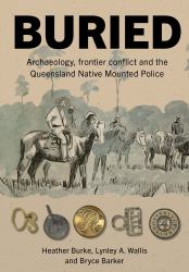 Buried : Archaeology, Frontier Conflict and the Queensland Native Mounted Police