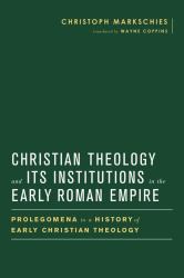 Christian Theology and Its Institutions in the Early Roman Empire : Prolegomena to a History of Early Christian Theology
