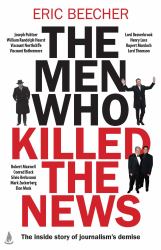 The Men Who Killed the News : The Inside Story of How Media Moguls Abused Their Power, Manipulated the Truth and Distorted Democracy