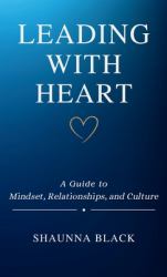 Leading with Heart : A Guide to Mindset, Relationships, and Culture