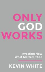 Only God Works : Investing Now What Matters Then