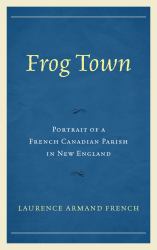 Frog Town : Portrait of a French Canadian Parish in New England
