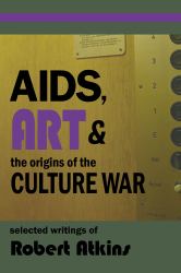 AIDS, Art & the Origins of the Culture War : Selected Writings of Robert Atkins