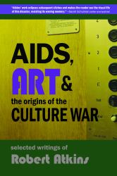 AIDS, Art & the Origins of the Culture War : Selected Writings of Robert Atkins