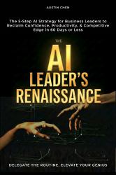 The AI Leader's Renaissance: Delegate the Routine, Elevate Your Genius : The 5-Step AI Strategy for Business Leaders to Reclaim Confidence, Productivity, & Competitive Edge in 60 Days or Less