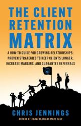 The Client Retention Matrix : A How-To Guide for Growing Relationships: Proven Strategies to Keep Clients Longer, Increase Margins, and Guarantee Referrals