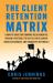 The Client Retention Matrix : A How-To Guide for Growing Relationships: Proven Strategies to Keep Clients Longer, Increase Margins, and Guarantee Referrals