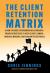 The Client Retention Matrix : A How-To Guide for Growing Relationships: Proven Strategies to Keep Clients Longer, Increase Margins, and Guarantee Referrals