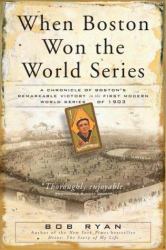When Boston Won the World Series : A Chronicle of Boston's Remarkable Victory in the First Modern World Series of 1903