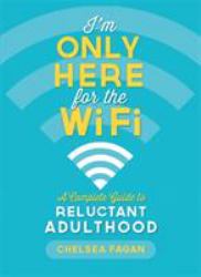 I'm Only Here for the Wifi : A Complete Guide to Reluctant Adulthood