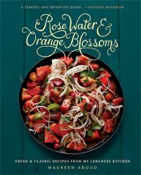 Rose Water and Orange Blossoms : Fresh and Classic Recipes from My Lebanese Kitchen