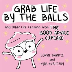 Grab Life by the Balls : And Other Life Lessons from the Good Advice Cupcake