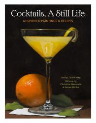 Cocktails, a Still Life : 60 Spirited Paintings and Recipes