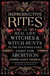 Reproductive Rites : The Real-Life Witches and Witch Hunts in the Centuries-Long Fight for Abortion