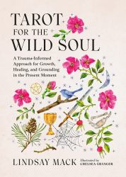 Tarot for the Wild Soul : A Trauma-Informed Approach for Growth, Healing, and Grounding in the Present Moment