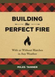 Building the Perfect Fire : With or Without Matches in Any Weather