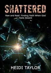 Shattered : Raw and Real: Finding Faith When God Feels Absent