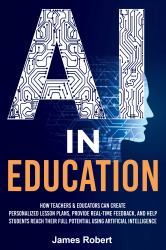 AI in Education : How Teachers & Educators Can Create Personalized Lesson Plans, Provide Real-Time Feedback, and Help Students Reach Their Full Potential Using Artificial Intelligence
