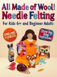 All Made of Wool! Needle Felting : Step-By-Step Instructions and Online Videos. for Kids 6+ and Beginner Adults